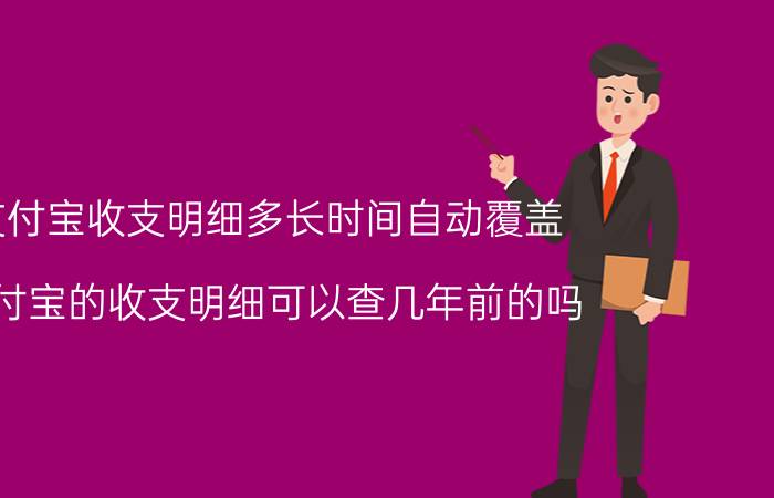 支付宝收支明细多长时间自动覆盖 支付宝的收支明细可以查几年前的吗？